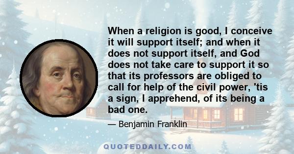 When a religion is good, I conceive it will support itself; and when it does not support itself, and God does not take care to support it so that its professors are obliged to call for help of the civil power, 'tis a