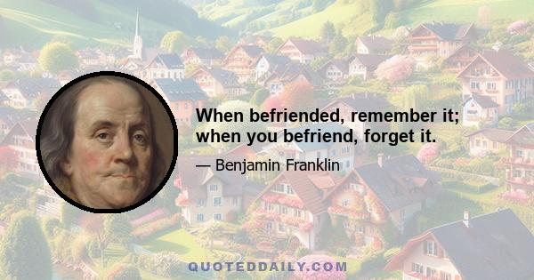 When befriended, remember it; when you befriend, forget it.