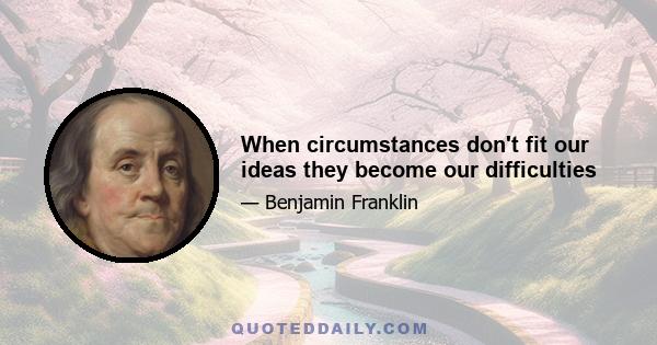 When circumstances don't fit our ideas they become our difficulties