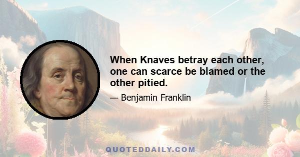 When Knaves betray each other, one can scarce be blamed or the other pitied.