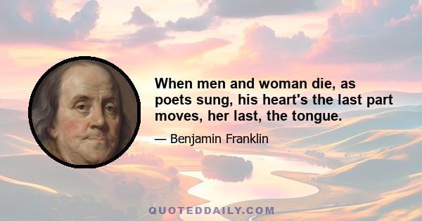 When men and woman die, as poets sung, his heart's the last part moves, her last, the tongue.