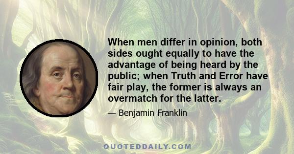 When men differ in opinion, both sides ought equally to have the advantage of being heard by the public; when Truth and Error have fair play, the former is always an overmatch for the latter.