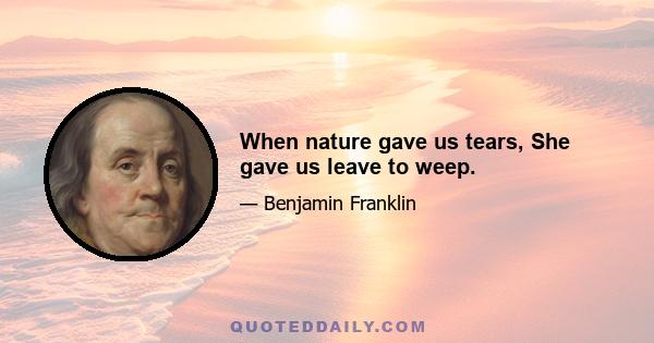 When nature gave us tears, She gave us leave to weep.