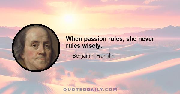 When passion rules, she never rules wisely.