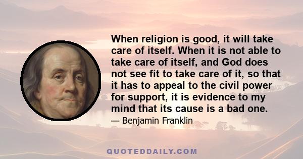 When religion is good, it will take care of itself. When it is not able to take care of itself, and God does not see fit to take care of it, so that it has to appeal to the civil power for support, it is evidence to my