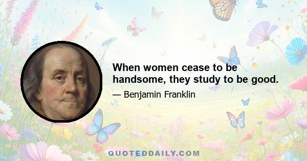 When women cease to be handsome, they study to be good.