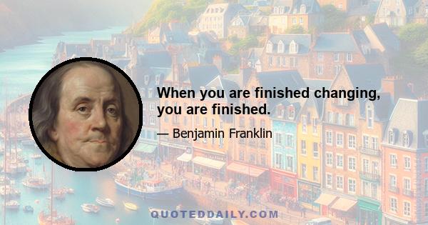 When you are finished changing, you are finished.