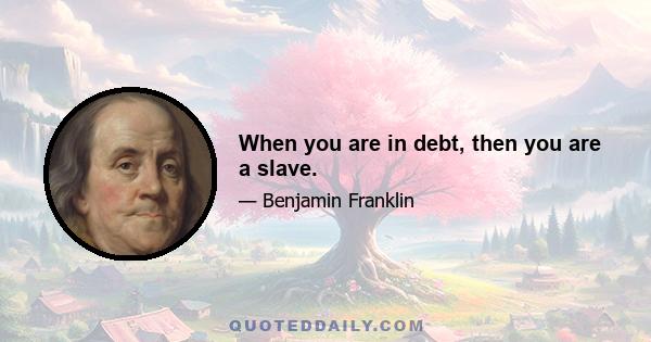 When you are in debt, then you are a slave.