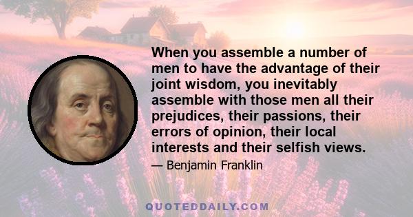 When you assemble a number of men to have the advantage of their joint wisdom, you inevitably assemble with those men all their prejudices, their passions, their errors of opinion, their local interests and their