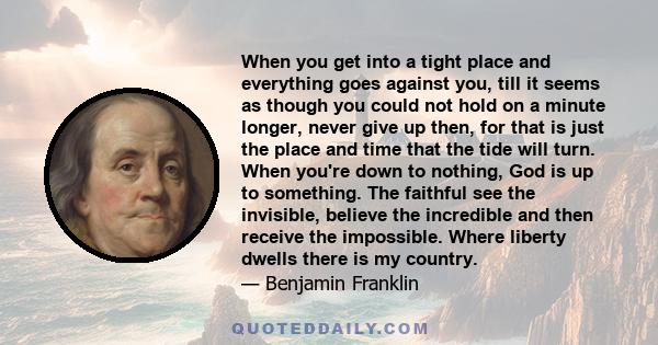 When you get into a tight place and everything goes against you, till it seems as though you could not hold on a minute longer, never give up then, for that is just the place and time that the tide will turn. When