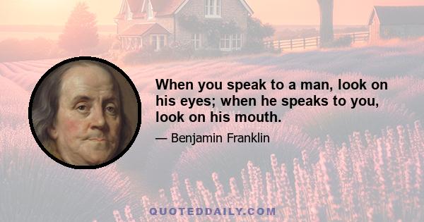 When you speak to a man, look on his eyes; when he speaks to you, look on his mouth.