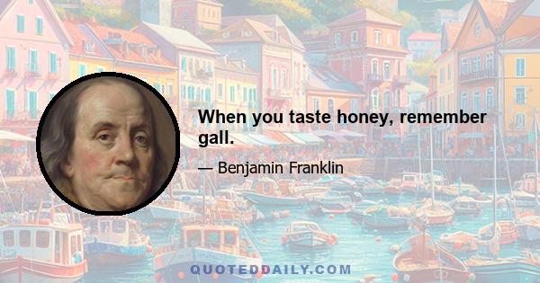 When you taste honey, remember gall.