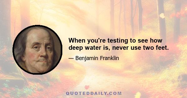 When you're testing to see how deep water is, never use two feet.