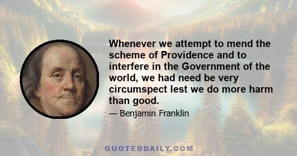 Whenever we attempt to mend the scheme of Providence and to interfere in the Government of the world, we had need be very circumspect lest we do more harm than good.