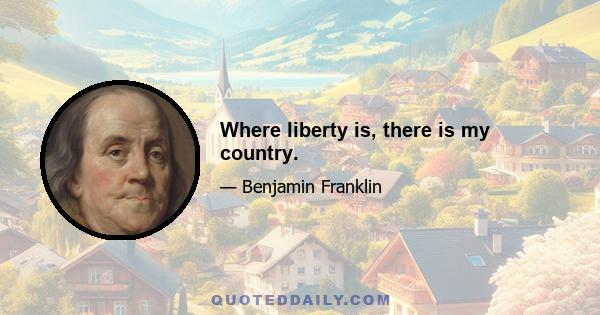 Where liberty is, there is my country.