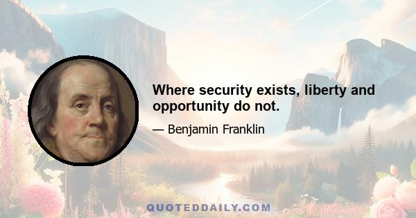 Where security exists, liberty and opportunity do not.