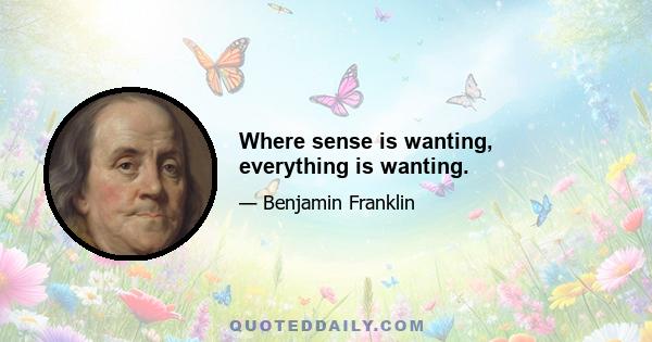 Where sense is wanting, everything is wanting.