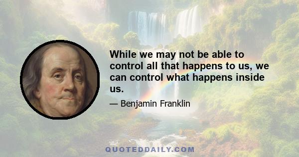 While we may not be able to control all that happens to us, we can control what happens inside us.