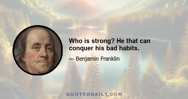 Who is strong? He that can conquer his bad habits.