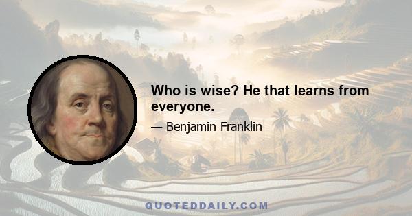 Who is wise? He that learns from everyone.