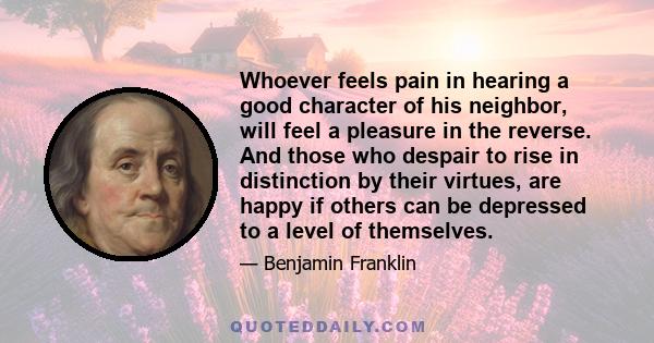 Whoever feels pain in hearing a good character of his neighbor, will feel a pleasure in the reverse. And those who despair to rise in distinction by their virtues, are happy if others can be depressed to a level of