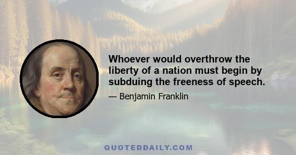 Whoever would overthrow the liberty of a nation must begin by subduing the freeness of speech.