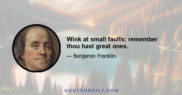 Wink at small faults; remember thou hast great ones.