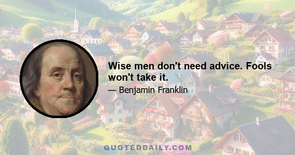 Wise men don't need advice. Fools won't take it.