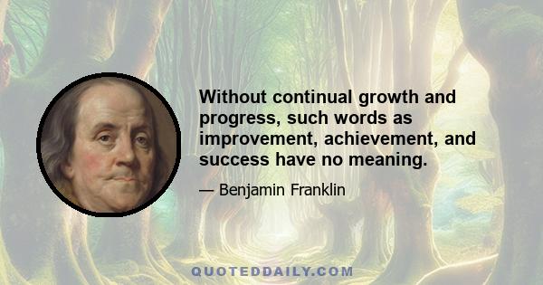 Without continual growth and progress, such words as improvement, achievement, and success have no meaning.