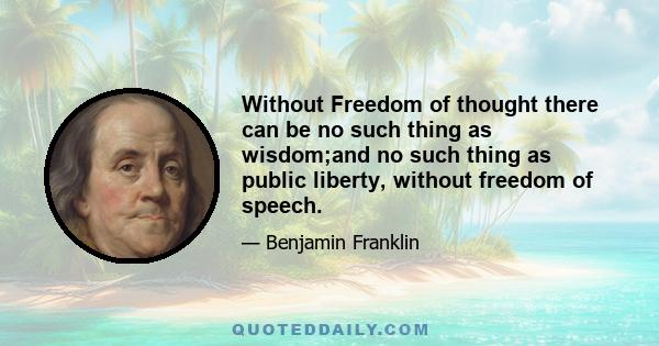 Without Freedom of thought there can be no such thing as wisdom;and no such thing as public liberty, without freedom of speech.