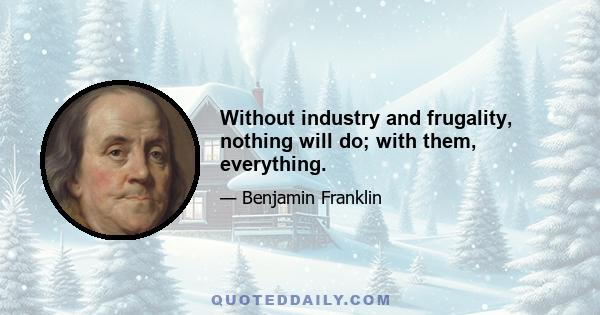 Without industry and frugality, nothing will do; with them, everything.