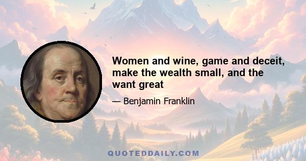 Women and wine, game and deceit, make the wealth small, and the want great