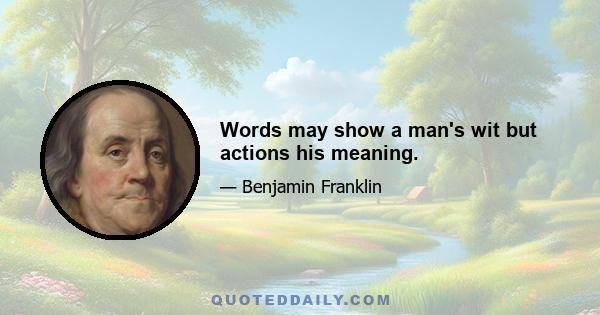 Words may show a man's wit but actions his meaning.