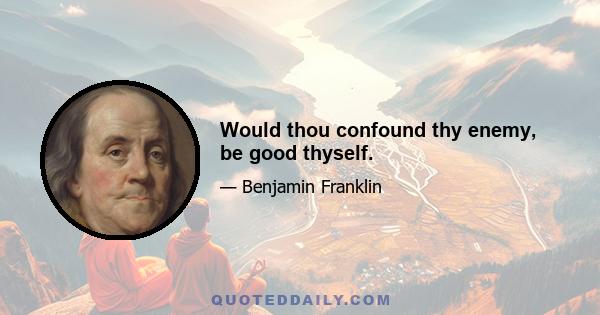 Would thou confound thy enemy, be good thyself.