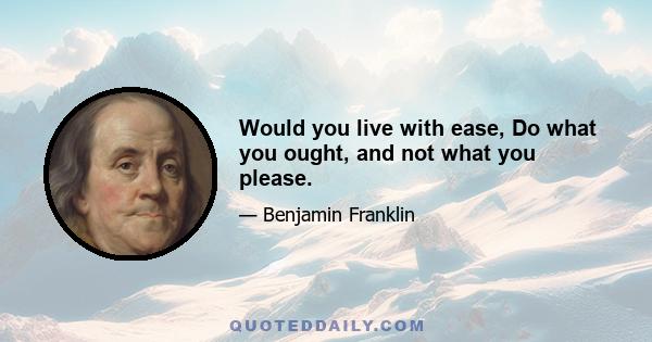 Would you live with ease, Do what you ought, and not what you please.