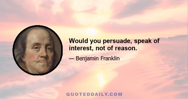 Would you persuade, speak of interest, not of reason.