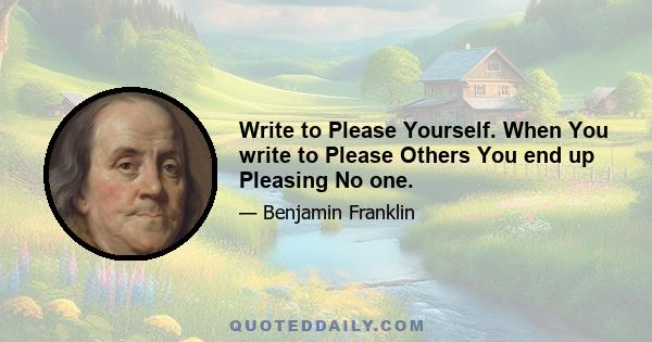 Write to Please Yourself. When You write to Please Others You end up Pleasing No one.