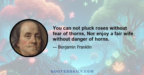 You can not pluck roses without fear of thorns, Nor enjoy a fair wife without danger of horns.