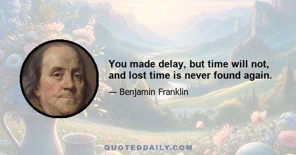 You made delay, but time will not, and lost time is never found again.