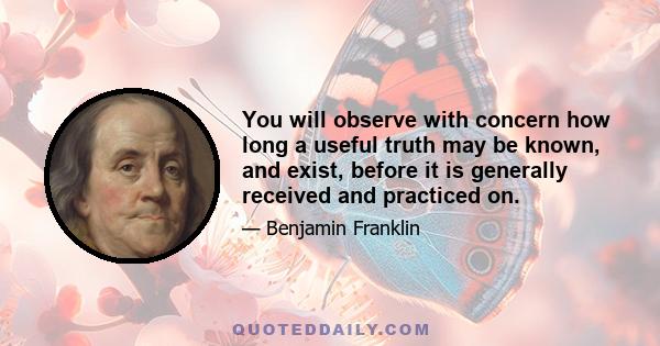 You will observe with concern how long a useful truth may be known, and exist, before it is generally received and practiced on.