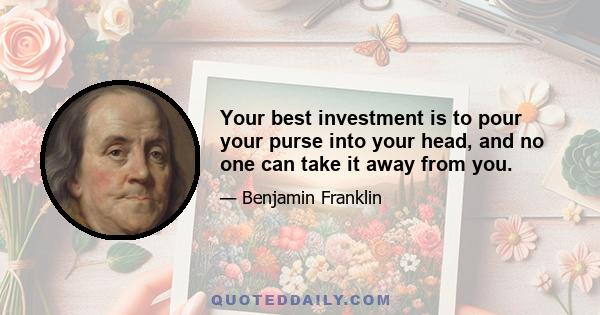 Your best investment is to pour your purse into your head, and no one can take it away from you.