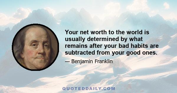 Your net worth to the world is usually determined by what remains after your bad habits are subtracted from your good ones.