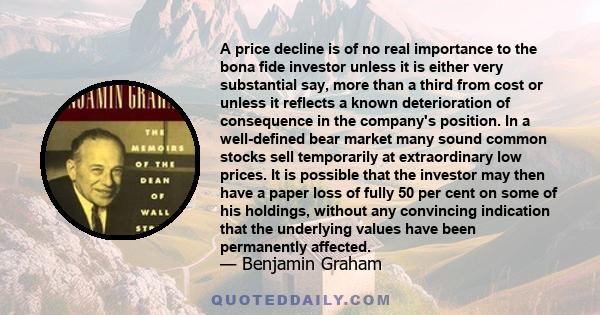 A price decline is of no real importance to the bona fide investor unless it is either very substantial say, more than a third from cost or unless it reflects a known deterioration of consequence in the company's