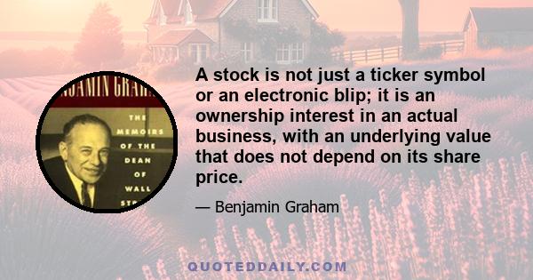 A stock is not just a ticker symbol or an electronic blip; it is an ownership interest in an actual business, with an underlying value that does not depend on its share price.