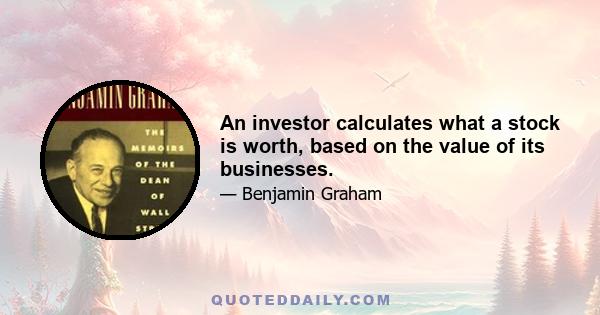 An investor calculates what a stock is worth, based on the value of its businesses.