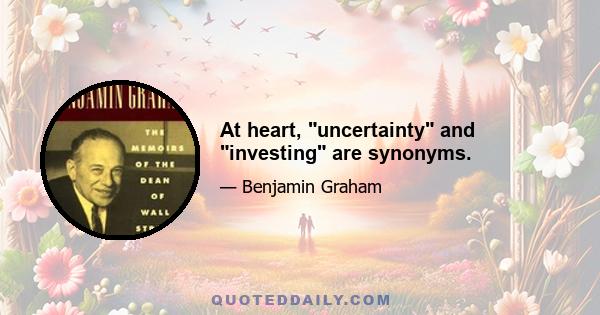 At heart, uncertainty and investing are synonyms.