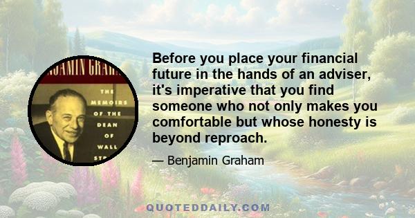 Before you place your financial future in the hands of an adviser, it's imperative that you find someone who not only makes you comfortable but whose honesty is beyond reproach.