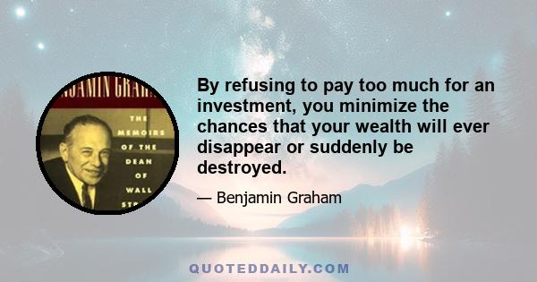 By refusing to pay too much for an investment, you minimize the chances that your wealth will ever disappear or suddenly be destroyed.