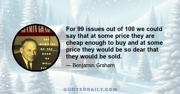 For 99 issues out of 100 we could say that at some price they are cheap enough to buy and at some price they would be so dear that they would be sold.