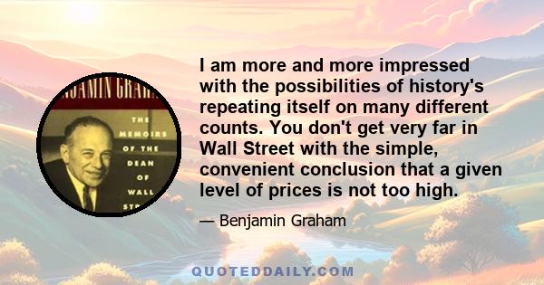 I am more and more impressed with the possibilities of history's repeating itself on many different counts. You don't get very far in Wall Street with the simple, convenient conclusion that a given level of prices is